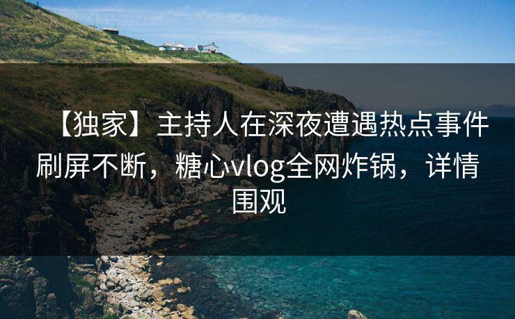 【独家】主持人在深夜遭遇热点事件刷屏不断，糖心vlog全网炸锅，详情围观