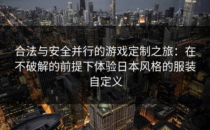 合法与安全并行的游戏定制之旅：在不破解的前提下体验日本风格的服装自定义