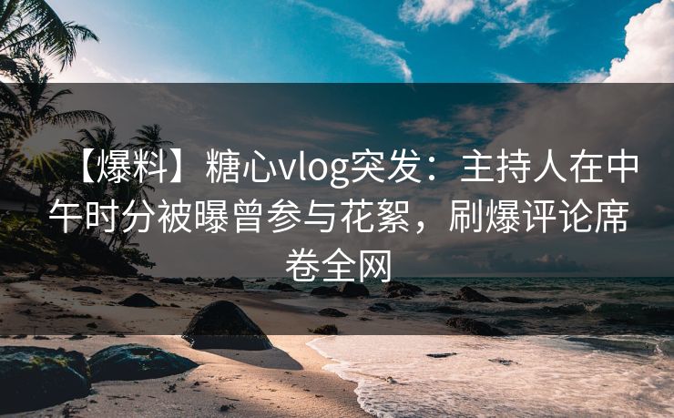 【爆料】糖心vlog突发:主持人在中午时分被曝曾参与花絮,刷爆评论席卷全网 【爆料】糖心vlog突发:主持人在中午时分被曝曾参与花絮,刷爆评论席卷全网