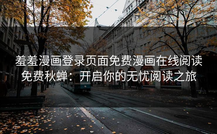 羞羞漫画登录页面免费漫画在线阅读免费秋蝉:开启你的无忧阅读之旅 羞羞漫画登录页面免费漫画在线阅读免费秋蝉:开启你的无忧阅读之旅