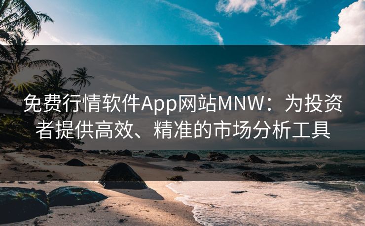 免费行情软件App网站MNW：为投资者提供高效、精准的市场分析工具