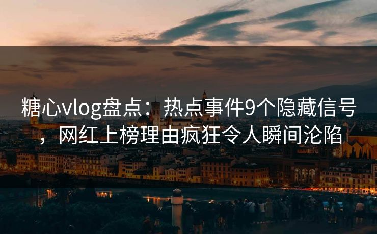 糖心vlog盘点:热点事件9个隐藏信号,网红上榜理由疯狂令人瞬间沦陷 糖心vlog盘点:热点事件9个隐藏信号,网红上榜理由疯狂令人瞬间沦陷