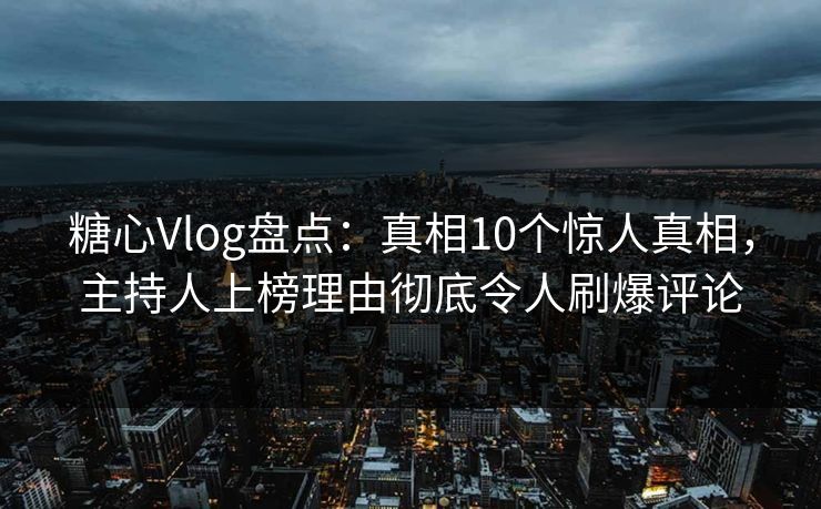 糖心Vlog盘点:真相10个惊人真相,主持人上榜理由彻底令人刷爆评论 糖心Vlog盘点:真相10个惊人真相,主持人上榜理由彻底令人刷爆评论