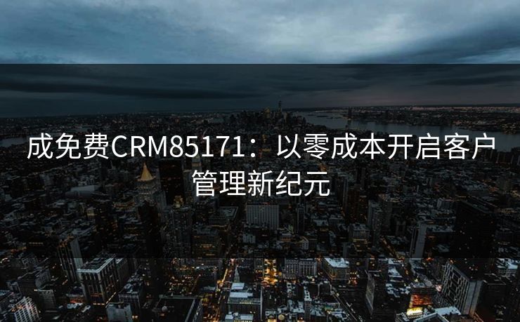 成免费CRM85171：以零成本开启客户管理新纪元