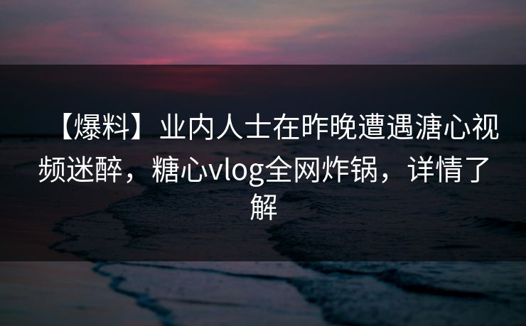 【爆料】业内人士在昨晚遭遇溏心视频迷醉,糖心vlog全网炸锅,详情了解 【爆料】业内人士在昨晚遭遇溏心视频迷醉,糖心vlog全网炸锅,详情了解