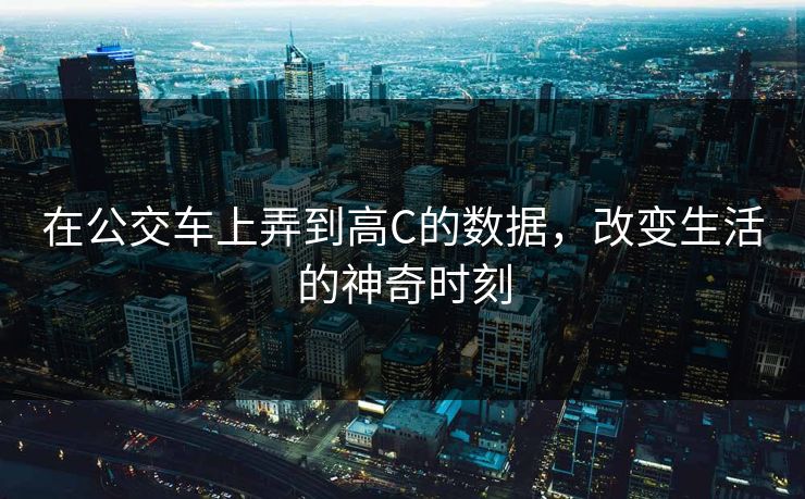 在公交车上弄到高C的数据，改变生活的神奇时刻