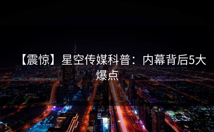【震惊】星空传媒科普:内幕背后5大爆点 【震惊】星空传媒科普:内幕背后5大爆点