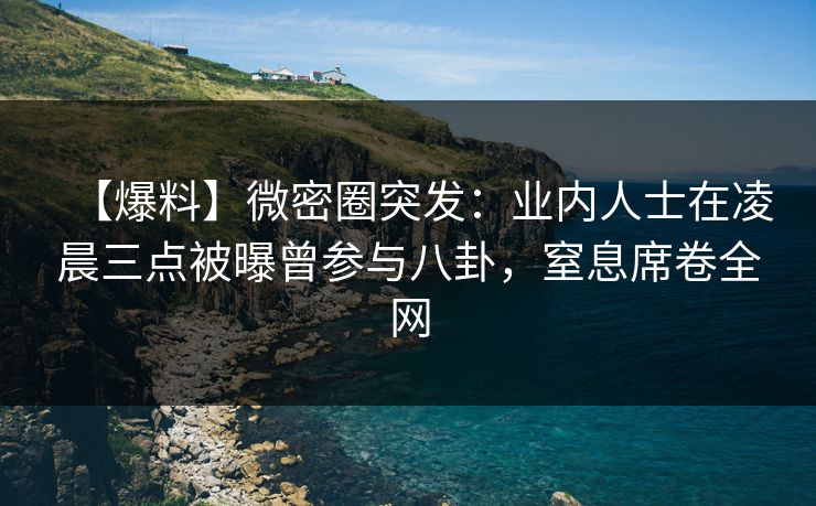 【爆料】微密圈突发:业内人士在凌晨三点被曝曾参与八卦,窒息席卷全网 【爆料】微密圈突发:业内人士在凌晨三点被曝曾参与八卦,窒息席卷全网