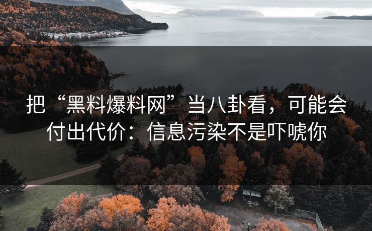 把“黑料爆料网”当八卦看，可能会付出代价：信息污染不是吓唬你