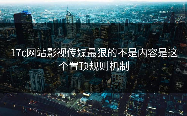 17c网站影视传媒最狠的不是内容是这个置顶规则机制