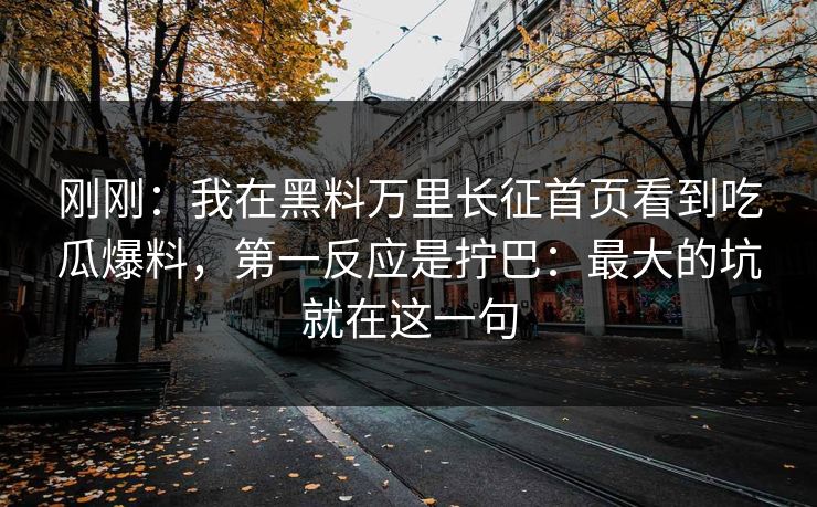 刚刚：我在黑料万里长征首页看到吃瓜爆料，第一反应是拧巴：最大的坑就在这一句