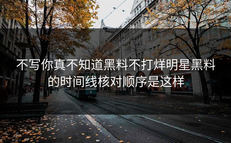 不写你真不知道黑料不打烊明星黑料的时间线核对顺序是这样