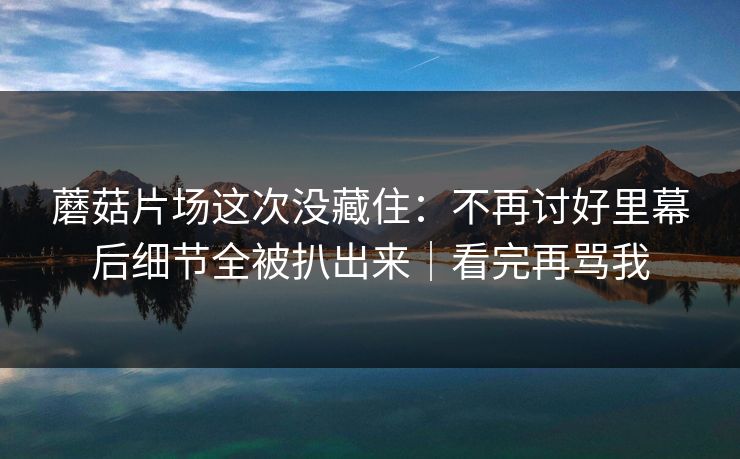 蘑菇片场这次没藏住:不再讨好里幕后细节全被扒出来|看完再骂我 蘑菇片场这次没藏住:不再讨好里幕后细节全被扒出来|看完再骂我