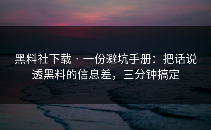 黑料社下载 · 一份避坑手册:把话说透黑料的信息差,三分钟搞定 黑料社下载 · 一份避坑手册:把话说透黑料的信息差,三分钟搞定