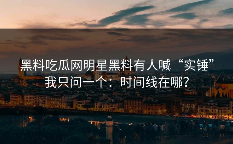 黑料吃瓜网明星黑料有人喊“实锤”我只问一个：时间线在哪？