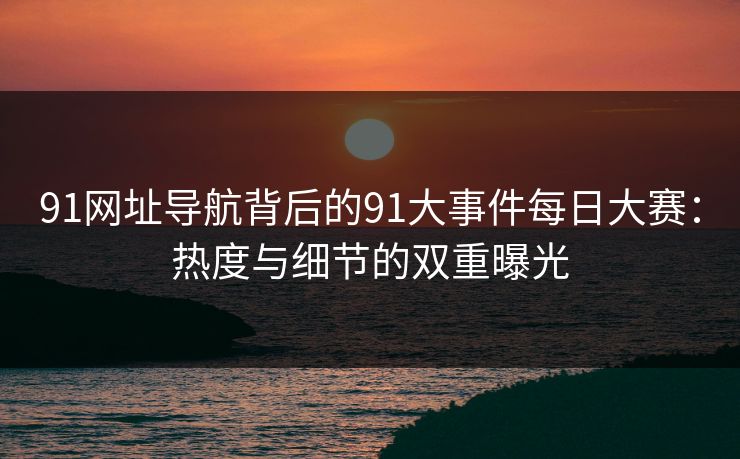 91网址导航背后的91大事件每日大赛:热度与细节的双重曝光 91网址导航背后的91大事件每日大赛:热度与细节的双重曝光