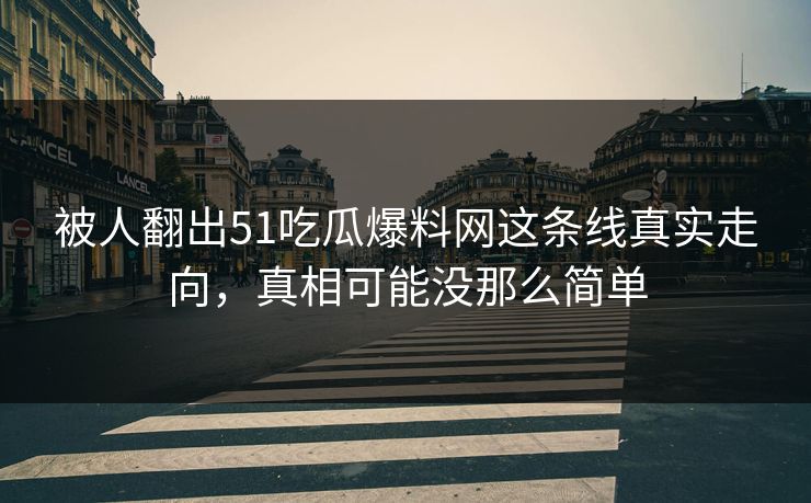被人翻出51吃瓜爆料网这条线真实走向,真相可能没那么简单 被人翻出51吃瓜爆料网这条线真实走向,真相可能没那么简单